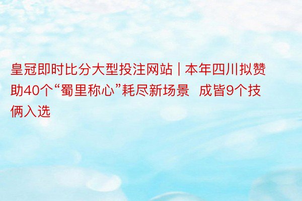 皇冠即时比分大型投注网站 | 本年四川拟赞助40个“蜀里称心”耗尽新场景  成皆9个技俩入选