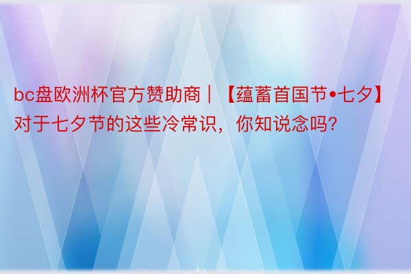 bc盘欧洲杯官方赞助商 | 【蕴蓄首国节•七夕】对于七夕节的这些冷常识，你知说念吗？