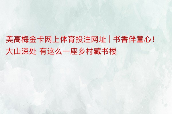 美高梅金卡网上体育投注网址 | 书香伴童心！大山深处 有这么一座乡村藏书楼