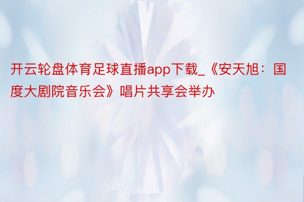 开云轮盘体育足球直播app下载_《安天旭：国度大剧院音乐会》唱片共享会举办