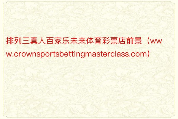 排列三真人百家乐未来体育彩票店前景（www.crownsportsbettingmasterclass.com）