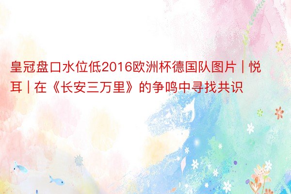皇冠盘口水位低2016欧洲杯德国队图片 | 悦耳 | 在《长安三万里》的争鸣中寻找共识