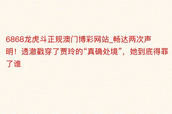 6868龙虎斗正规澳门博彩网站_畅达两次声明！透澈戳穿了贾玲的“真确处境”，她到底得罪了谁