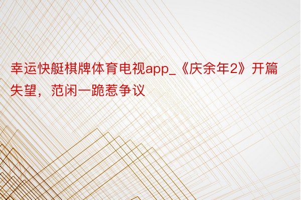 幸运快艇棋牌体育电视app_《庆余年2》开篇失望，范闲一跪惹争议
