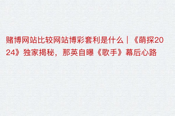 赌博网站比较网站博彩套利是什么 | 《萌探2024》独家揭秘，那英自曝《歌手》幕后心路