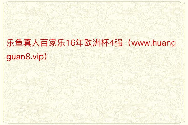 乐鱼真人百家乐16年欧洲杯4强（www.huangguan8.vip）