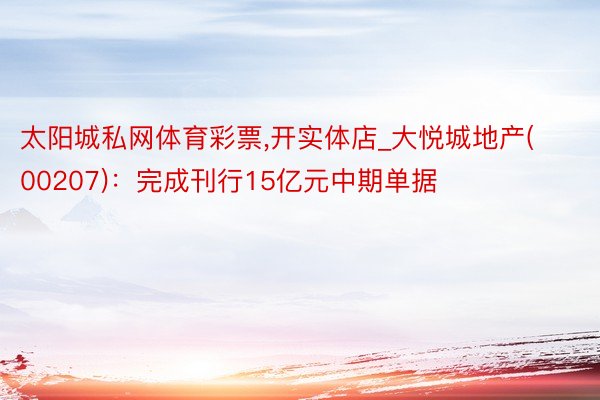 太阳城私网体育彩票,开实体店_大悦城地产(00207)：完成刊行15亿元中期单据