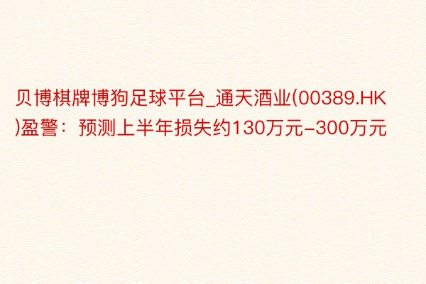 贝博棋牌博狗足球平台_通天酒业(00389.HK)盈警：预测上半年损失约130万元-300万元