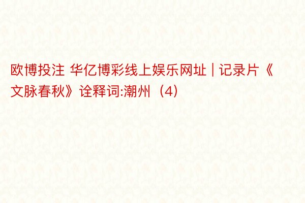欧博投注 华亿博彩线上娱乐网址 | 记录片《文脉春秋》诠释词:潮州（4）
