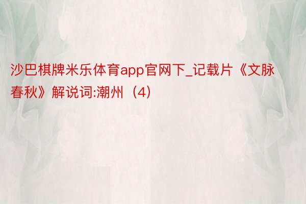 沙巴棋牌米乐体育app官网下_记载片《文脉春秋》解说词:潮州（4）