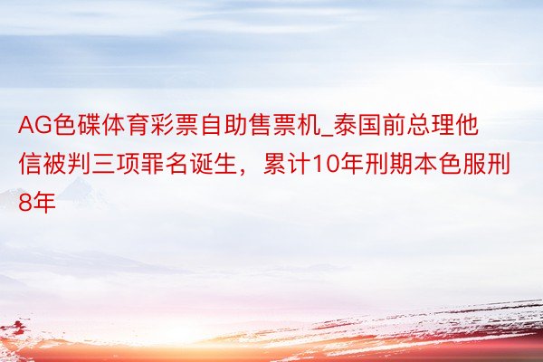 AG色碟体育彩票自助售票机_泰国前总理他信被判三项罪名诞生，累计10年刑期本色服刑8年