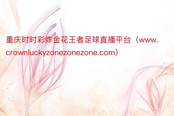 重庆时时彩炸金花王者足球直播平台（www.crownluckyzonezonezone.com）