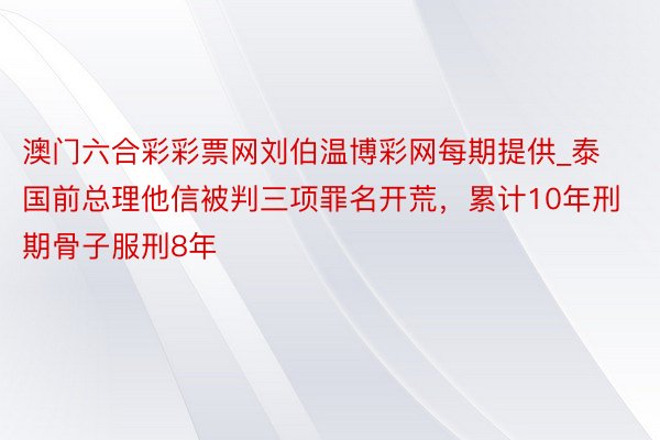 澳门六合彩彩票网刘伯温博彩网每期提供_泰国前总理他信被判三项罪名开荒，累计10年刑期骨子服刑8年