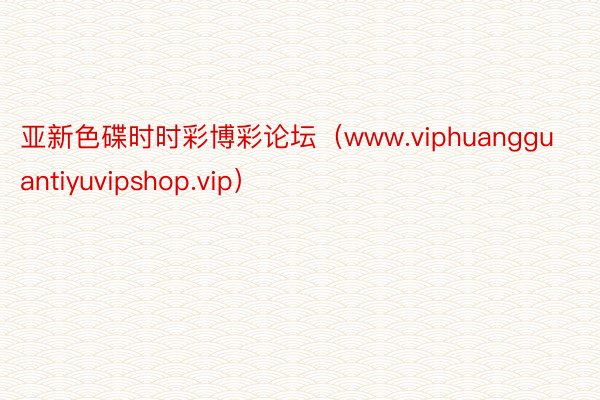 亚新色碟时时彩博彩论坛（www.viphuangguantiyuvipshop.vip）