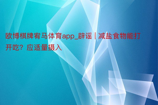 欧博棋牌宥马体育app_辟谣 | 减盐食物能打开吃？应适量摄入