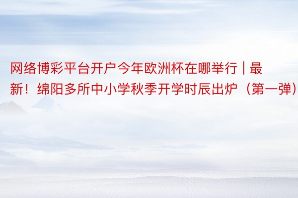 网络博彩平台开户今年欧洲杯在哪举行 | 最新！绵阳多所中小学秋季开学时辰出炉（第一弹）