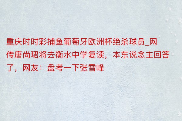 重庆时时彩捕鱼葡萄牙欧洲杯绝杀球员_网传唐尚珺将去衡水中学复读，本东说念主回答了，网友：盘考一下张雪峰