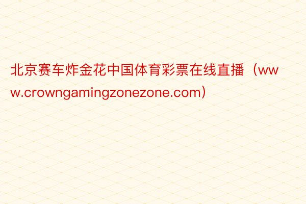 北京赛车炸金花中国体育彩票在线直播（www.crowngamingzonezone.com）