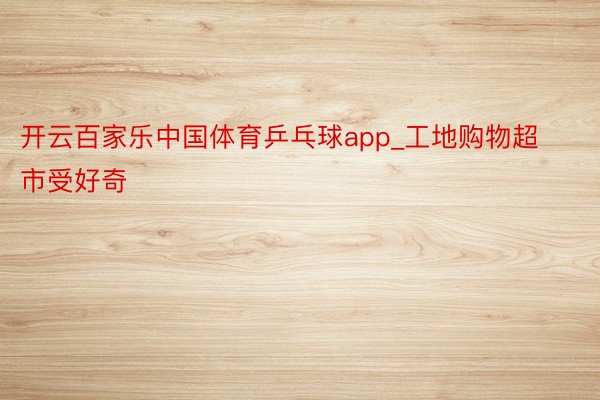 开云百家乐中国体育乒乓球app_工地购物超市受好奇