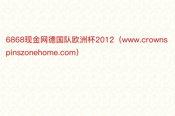 6868现金网德国队欧洲杯2012（www.crownspinszonehome.com）