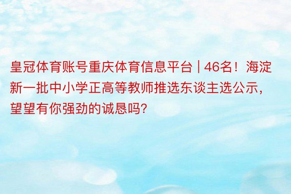 皇冠体育账号重庆体育信息平台 | 46名！海淀新一批中小学正高等教师推选东谈主选公示，望望有你强劲的诚恳吗？