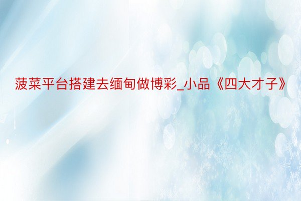 菠菜平台搭建去缅甸做博彩_小品《四大才子》