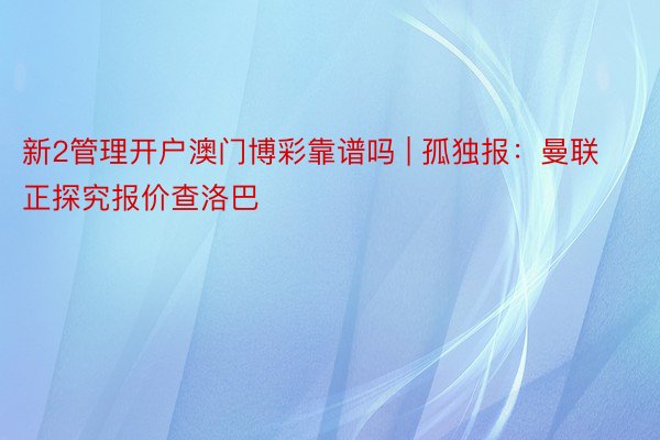 新2管理开户澳门博彩靠谱吗 | 孤独报：曼联正探究报价查洛巴