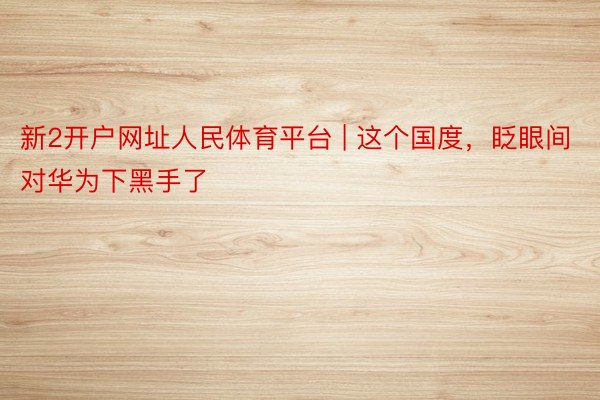 新2开户网址人民体育平台 | 这个国度，眨眼间对华为下黑手了