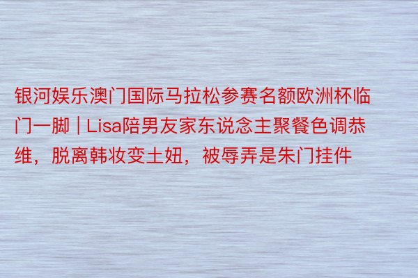 银河娱乐澳门国际马拉松参赛名额欧洲杯临门一脚 | Lisa陪男友家东说念主聚餐色调恭维，脱离韩妆变土妞，被辱弄是朱门挂件