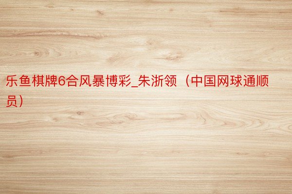 乐鱼棋牌6合风暴博彩_朱浙领（中国网球通顺员）