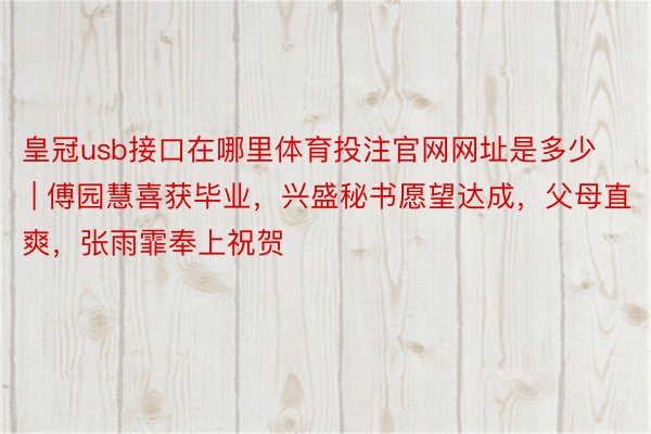 皇冠usb接口在哪里体育投注官网网址是多少 | 傅园慧喜获毕业，兴盛秘书愿望达成，父母直爽，张雨霏奉上祝贺