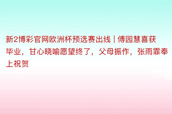 新2博彩官网欧洲杯预选赛出线 | 傅园慧喜获毕业，甘心晓喻愿望终了，父母振作，张雨霏奉上祝贺