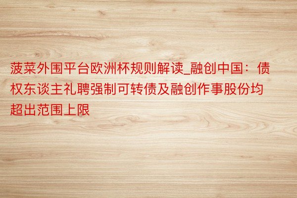 菠菜外围平台欧洲杯规则解读_融创中国：债权东谈主礼聘强制可转债及融创作事股份均超出范围上限