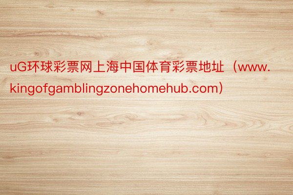 uG环球彩票网上海中国体育彩票地址（www.kingofgamblingzonehomehub.com）