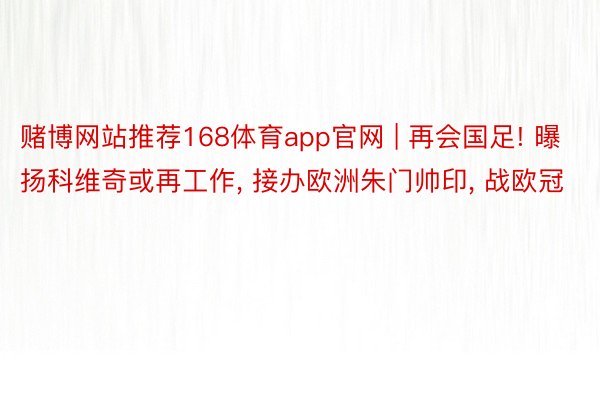 赌博网站推荐168体育app官网 | 再会国足! 曝扬科维奇或再工作, 接办欧洲朱门帅印, 战欧冠