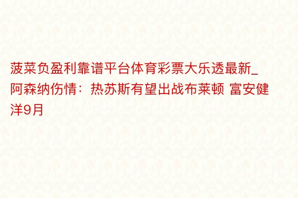 菠菜负盈利靠谱平台体育彩票大乐透最新_阿森纳伤情：热苏斯有望出战布莱顿 富安健洋9月