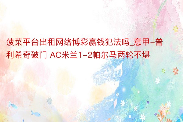 菠菜平台出租网络博彩赢钱犯法吗_意甲-普利希奇破门 AC米兰1-2帕尔马两轮不堪