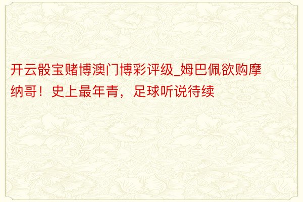开云骰宝赌博澳门博彩评级_姆巴佩欲购摩纳哥！史上最年青，足球听说待续