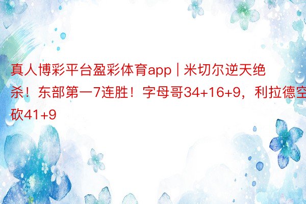 真人博彩平台盈彩体育app | 米切尔逆天绝杀！东部第一7连胜！字母哥34+16+9，利拉德空砍41+9