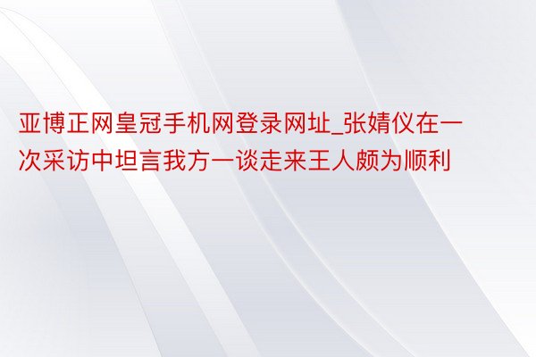 亚博正网皇冠手机网登录网址_张婧仪在一次采访中坦言我方一谈走来王人颇为顺利