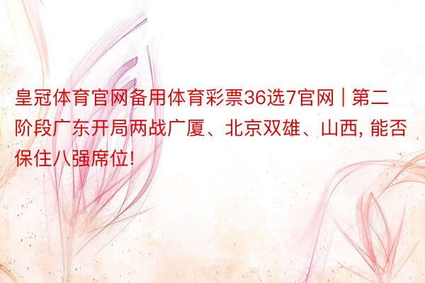 皇冠体育官网备用体育彩票36选7官网 | 第二阶段广东开局两战广厦、北京双雄、山西, 能否保住八强席位!