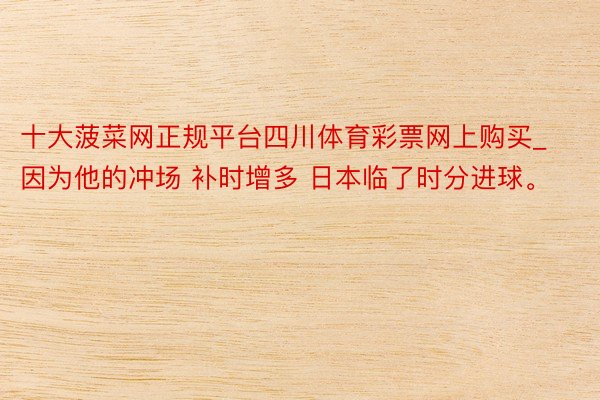 十大菠菜网正规平台四川体育彩票网上购买_因为他的冲场 补时增多 日本临了时分进球。