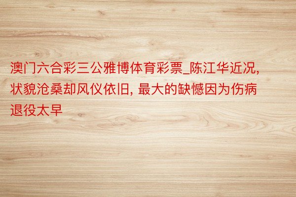 澳门六合彩三公雅博体育彩票_陈江华近况, 状貌沧桑却风仪依旧, 最大的缺憾因为伤病退役太早