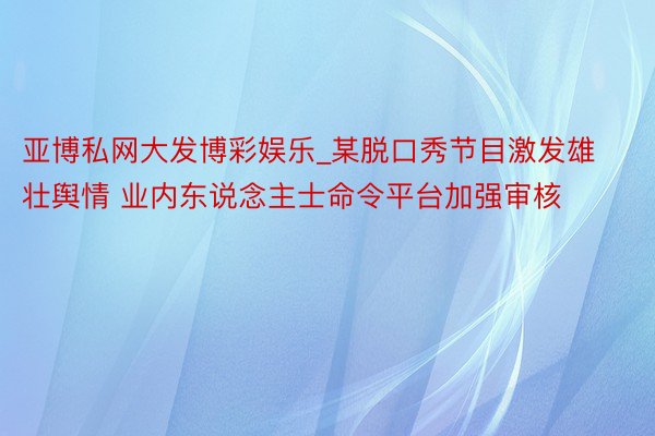亚博私网大发博彩娱乐_某脱口秀节目激发雄壮舆情 业内东说念主士命令平台加强审核