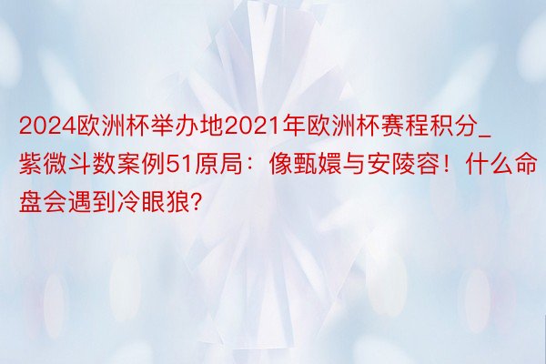 2024欧洲杯举办地2021年欧洲杯赛程积分_紫微斗数案例51原局：像甄嬛与安陵容！什么命盘会遇到冷眼狼？