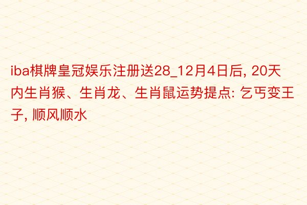 iba棋牌皇冠娱乐注册送28_12月4日后, 20天内生肖猴、生肖龙、生肖鼠运势提点: 乞丐变王子, 顺风顺水