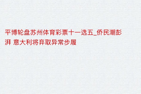平博轮盘苏州体育彩票十一选五_侨民潮彭湃 意大利将弃取异常步履