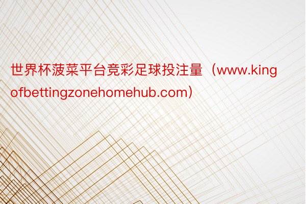 世界杯菠菜平台竞彩足球投注量（www.kingofbettingzonehomehub.com）