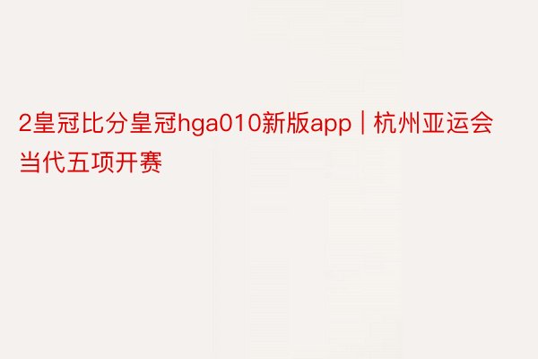 2皇冠比分皇冠hga010新版app | 杭州亚运会当代五项开赛