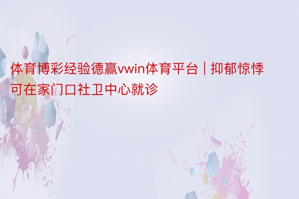 体育博彩经验德赢vwin体育平台 | 抑郁惊悸可在家门口社卫中心就诊